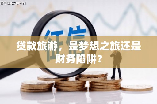 庄浪贷款旅游，是梦想之旅还是财务陷阱？