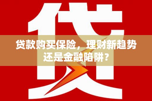 庄浪贷款购买保险，理财新趋势还是金融陷阱？