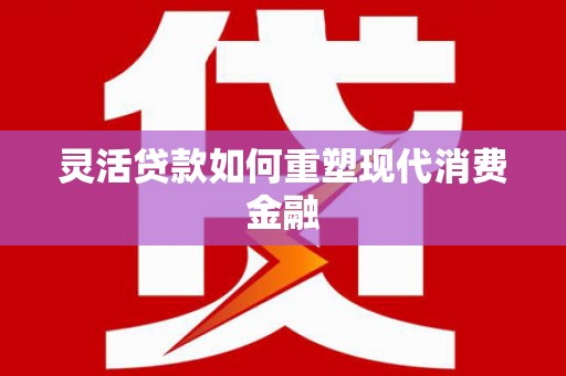 庄浪灵活贷款如何重塑现代消费金融