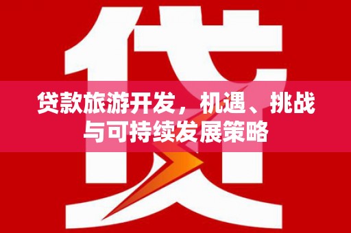 庄浪贷款旅游开发，机遇、挑战与可持续发展策略
