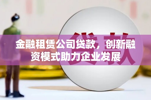 庄浪金融租赁公司贷款，创新融资模式助力企业发展
