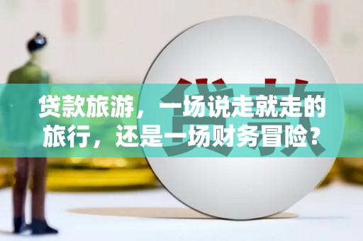 庄浪贷款旅游，一场说走就走的旅行，还是一场财务冒险？