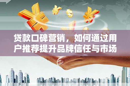 庄浪贷款口碑营销，如何通过用户推荐提升品牌信任与市场份额