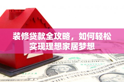 庄浪装修贷款全攻略，如何轻松实现理想家居梦想