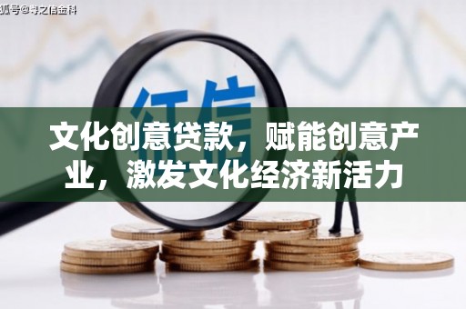 庄浪文化创意贷款，赋能创意产业，激发文化经济新活力
