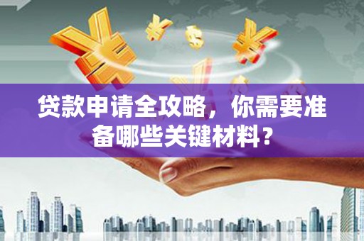 庄浪贷款申请全攻略，你需要准备哪些关键材料？
