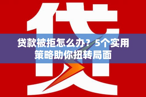 庄浪贷款被拒怎么办？5个实用策略助你扭转局面