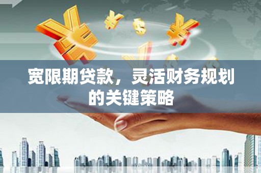 庄浪宽限期贷款，灵活财务规划的关键策略