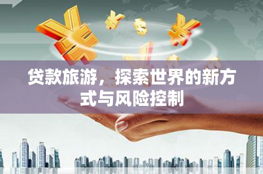 庄浪贷款旅游，探索世界的新方式与风险控制