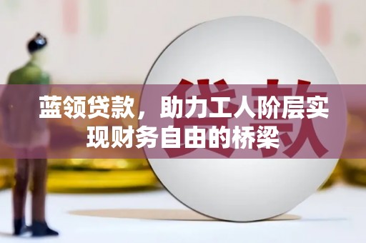 庄浪蓝领贷款，助力工人阶层实现财务自由的桥梁