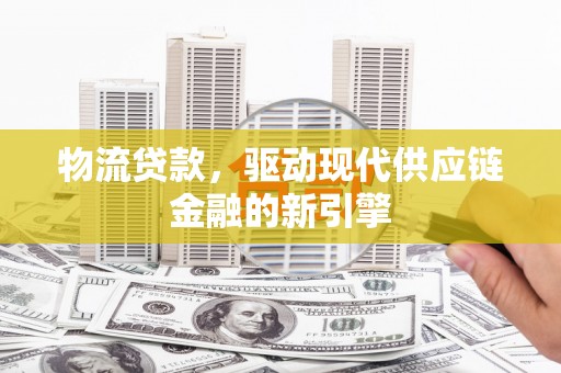 庄浪物流贷款，驱动现代供应链金融的新引擎