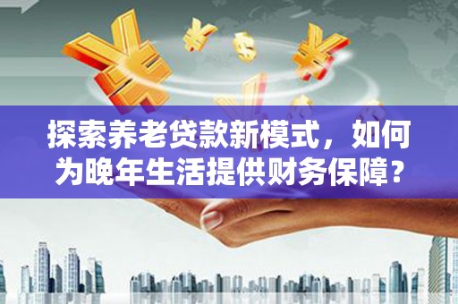 庄浪探索养老贷款新模式，如何为晚年生活提供财务保障？