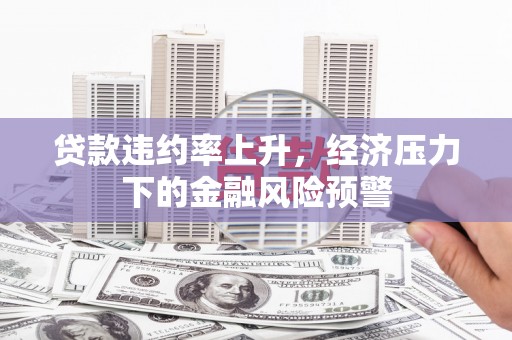 庄浪贷款违约率上升，经济压力下的金融风险预警