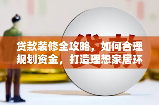 庄浪贷款装修全攻略，如何合理规划资金，打造理想家居环境