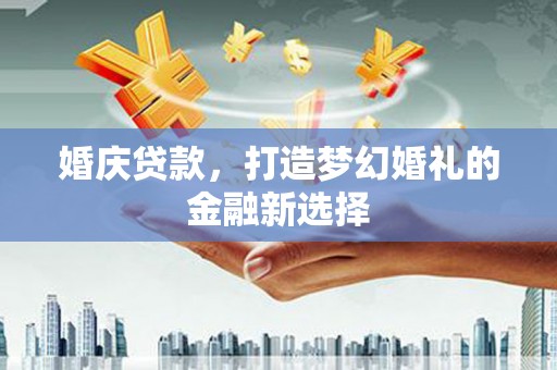 庄浪婚庆贷款，打造梦幻婚礼的金融新选择