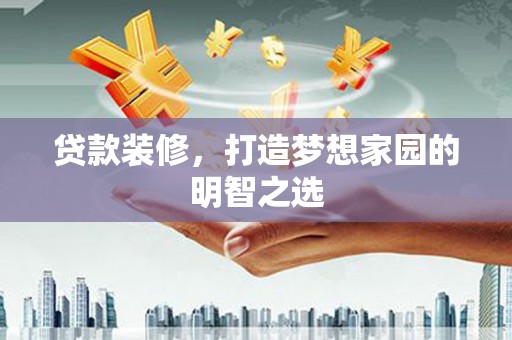 庄浪贷款装修，打造梦想家园的明智之选