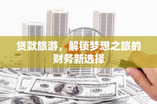 庄浪贷款旅游，解锁梦想之旅的财务新选择