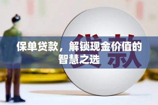 庄浪保单贷款，解锁现金价值的智慧之选