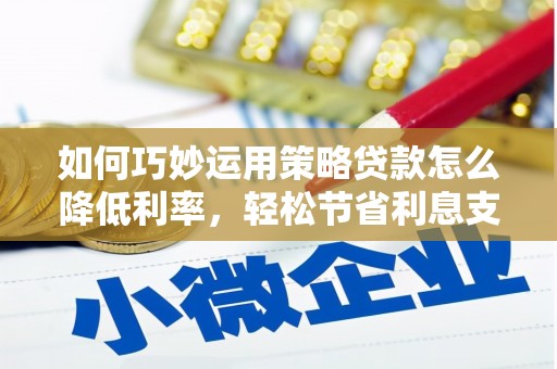 庄浪如何巧妙运用策略贷款怎么降低利率，轻松节省利息支出
