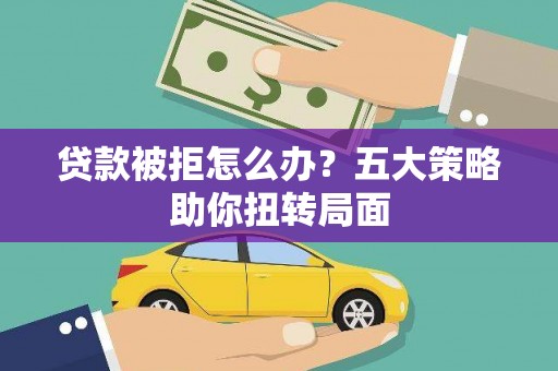 庄浪贷款被拒怎么办？五大策略助你扭转局面