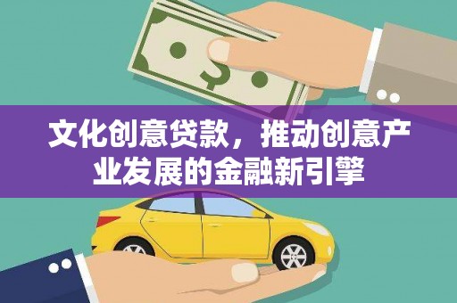 庄浪文化创意贷款，推动创意产业发展的金融新引擎