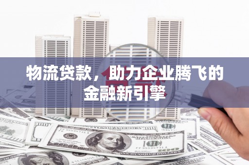 庄浪物流贷款，助力企业腾飞的金融新引擎