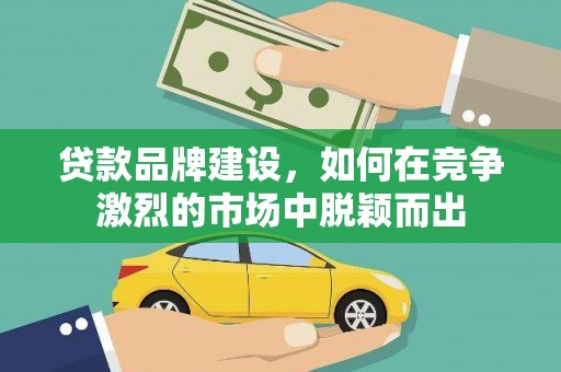 庄浪贷款品牌建设，如何在竞争激烈的市场中脱颖而出