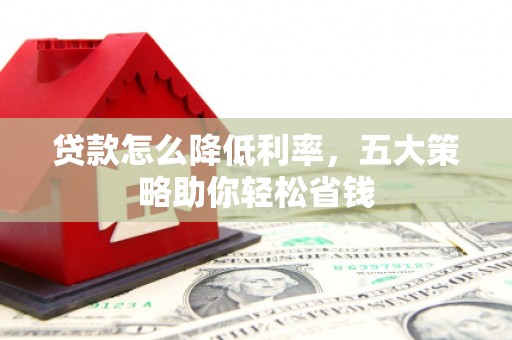 庄浪贷款怎么降低利率，五大策略助你轻松省钱
