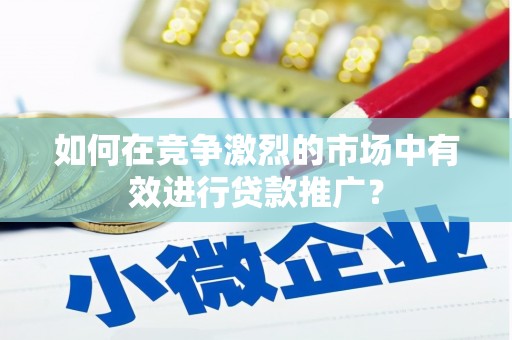 庄浪如何在竞争激烈的市场中有效进行贷款推广？