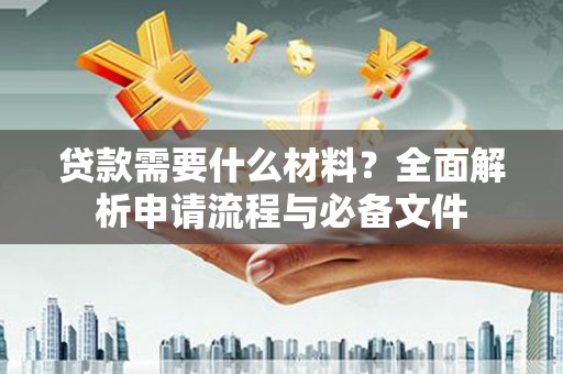 庄浪贷款需要什么材料？全面解析申请流程与必备文件