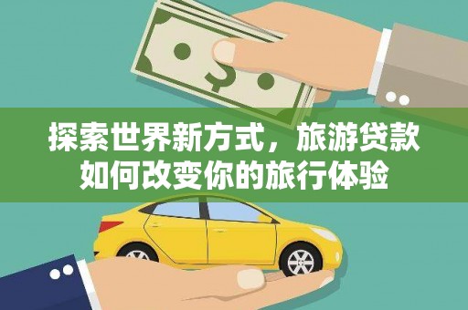 庄浪探索世界新方式，旅游贷款如何改变你的旅行体验
