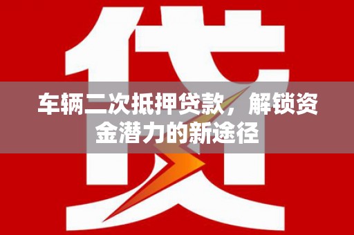庄浪车辆二次抵押贷款，解锁资金潜力的新途径