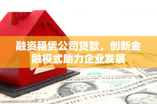 庄浪融资租赁公司贷款，创新金融模式助力企业发展