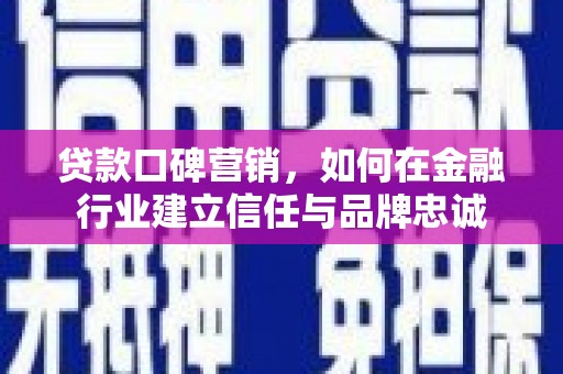庄浪贷款口碑营销，如何在金融行业建立信任与品牌忠诚