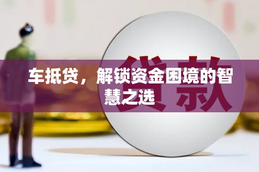 庄浪车抵贷，解锁资金困境的智慧之选