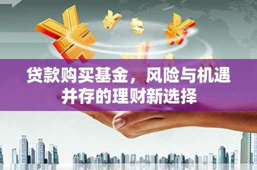 庄浪贷款购买基金，风险与机遇并存的理财新选择