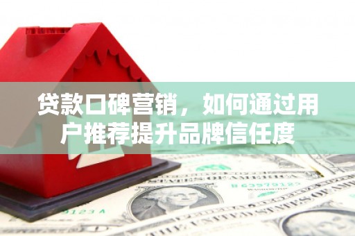 庄浪贷款口碑营销，如何通过用户推荐提升品牌信任度