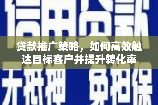 庄浪贷款推广策略，如何高效触达目标客户并提升转化率