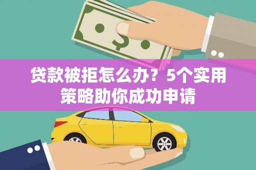 庄浪贷款被拒怎么办？5个实用策略助你成功申请