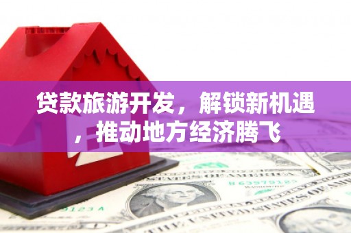 庄浪贷款旅游开发，解锁新机遇，推动地方经济腾飞