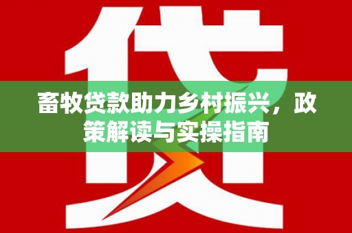 庄浪畜牧贷款助力乡村振兴，政策解读与实操指南
