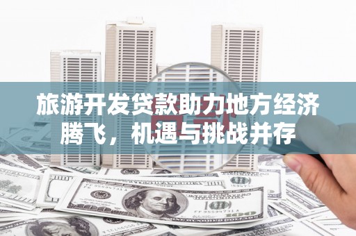 庄浪旅游开发贷款助力地方经济腾飞，机遇与挑战并存