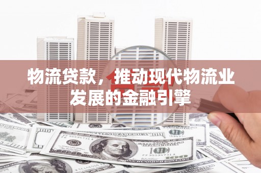庄浪物流贷款，推动现代物流业发展的金融引擎