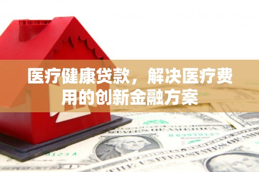 庄浪医疗健康贷款，解决医疗费用的创新金融方案