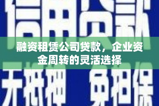 庄浪融资租赁公司贷款，企业资金周转的灵活选择