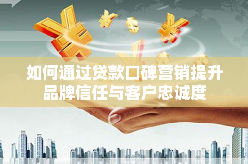 庄浪如何通过贷款口碑营销提升品牌信任与客户忠诚度