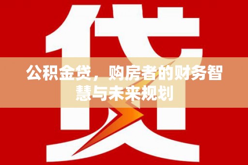 庄浪公积金贷，购房者的财务智慧与未来规划