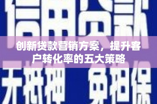 庄浪创新贷款营销方案，提升客户转化率的五大策略