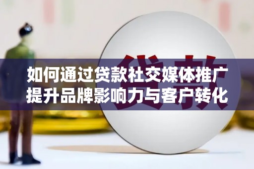庄浪如何通过贷款社交媒体推广提升品牌影响力与客户转化率