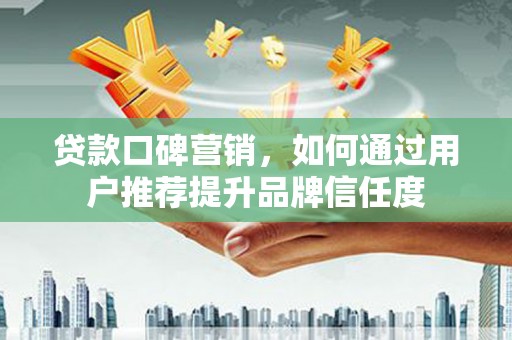庄浪贷款口碑营销，如何通过用户推荐提升品牌信任度